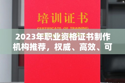 青田2023年职业资格证书制作机构推荐，权威、高效、可靠