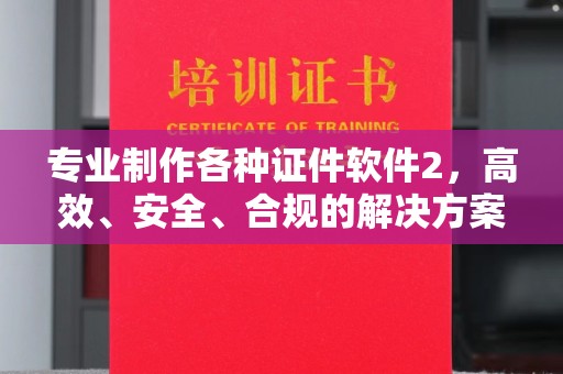 青田专业制作各种证件软件2，高效、安全、合规的解决方案