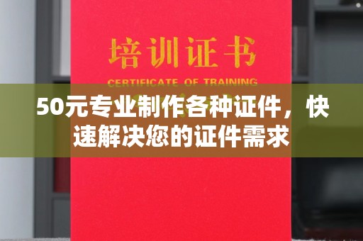 青田50元专业制作各种证件，快速解决您的证件需求