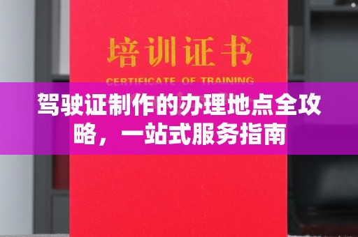 青田驾驶证制作的办理地点全攻略，一站式服务指南