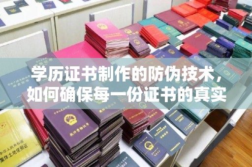 青田学历证书制作的防伪技术，如何确保每一份证书的真实性