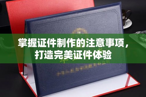 青田掌握证件制作的注意事项，打造完美证件体验