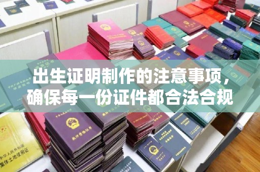 青田出生证明制作的注意事项，确保每一份证件都合法合规