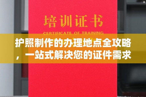 青田护照制作的办理地点全攻略，一站式解决您的证件需求