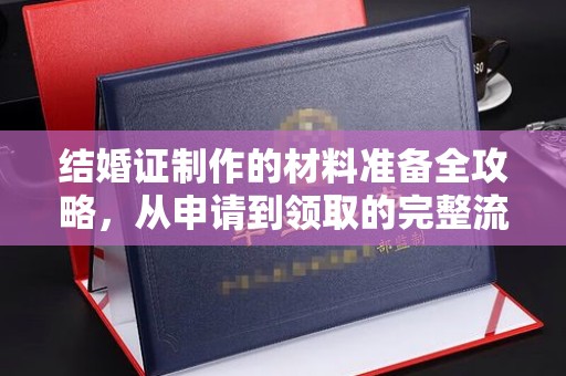 青田结婚证制作的材料准备全攻略，从申请到领取的完整流程