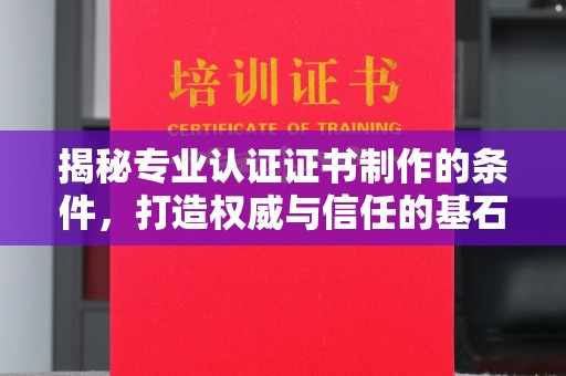 青田揭秘专业认证证书制作的条件，打造权威与信任的基石