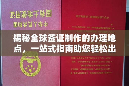 青田揭秘全球签证制作的办理地点，一站式指南助您轻松出行
