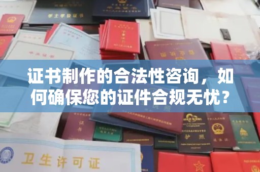 青田证书制作的合法性咨询，如何确保您的证件合规无忧？
