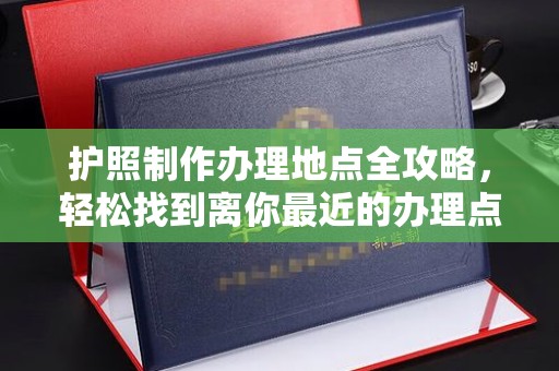 青田护照制作办理地点全攻略，轻松找到离你最近的办理点