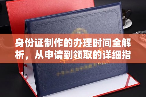青田身份证制作的办理时间全解析，从申请到领取的详细指南