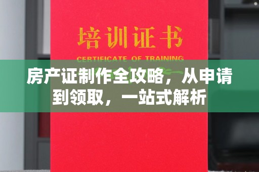 青田房产证制作全攻略，从申请到领取，一站式解析